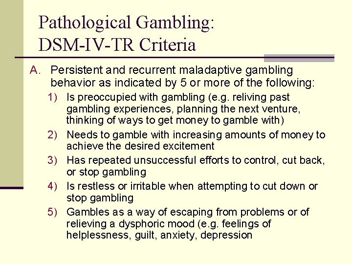 Pathological Gambling: DSM-IV-TR Criteria A. Persistent and recurrent maladaptive gambling behavior as indicated by Pathological Gambling: DSM-IV-TR Criteria A. Persistent and recurrent maladaptive gambling behavior as indicated by