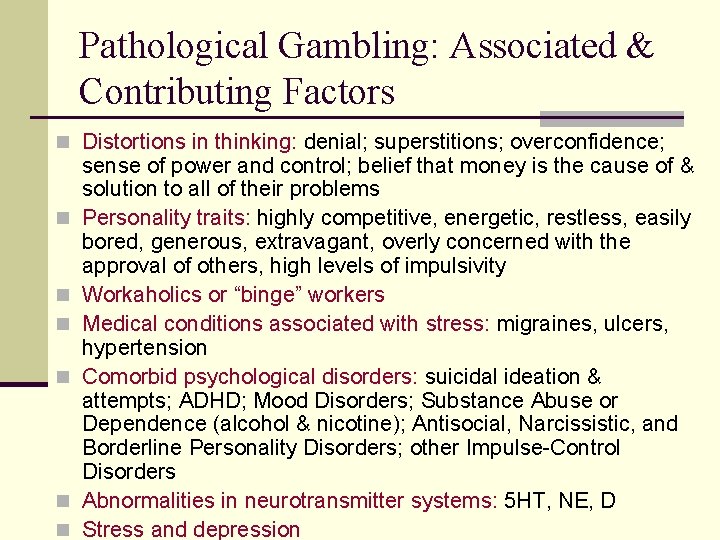 Pathological Gambling: Associated & Contributing Factors n Distortions in thinking: denial; superstitions; overconfidence; n Pathological Gambling: Associated & Contributing Factors n Distortions in thinking: denial; superstitions; overconfidence; n