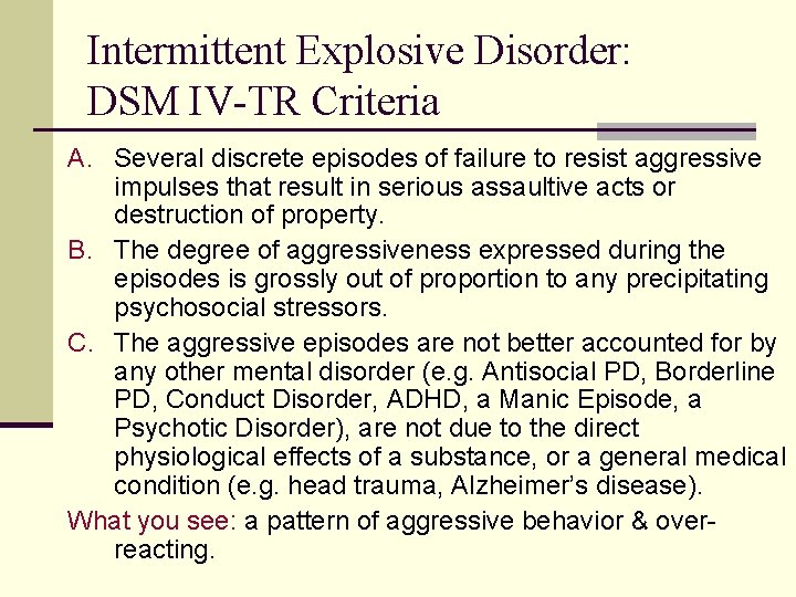 Intermittent Explosive Disorder: DSM IV-TR Criteria A. Several discrete episodes of failure to resist Intermittent Explosive Disorder: DSM IV-TR Criteria A. Several discrete episodes of failure to resist
