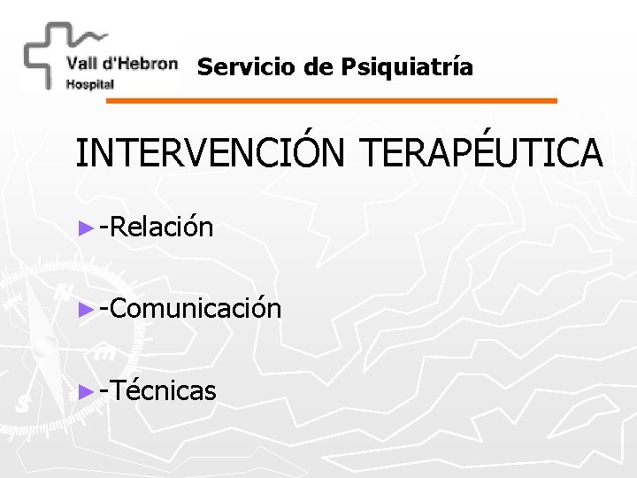 Servicio de Psiquiatría INTERVENCIÓN TERAPÉUTICA ► -Relación ► -Comunicación ► -Técnicas 