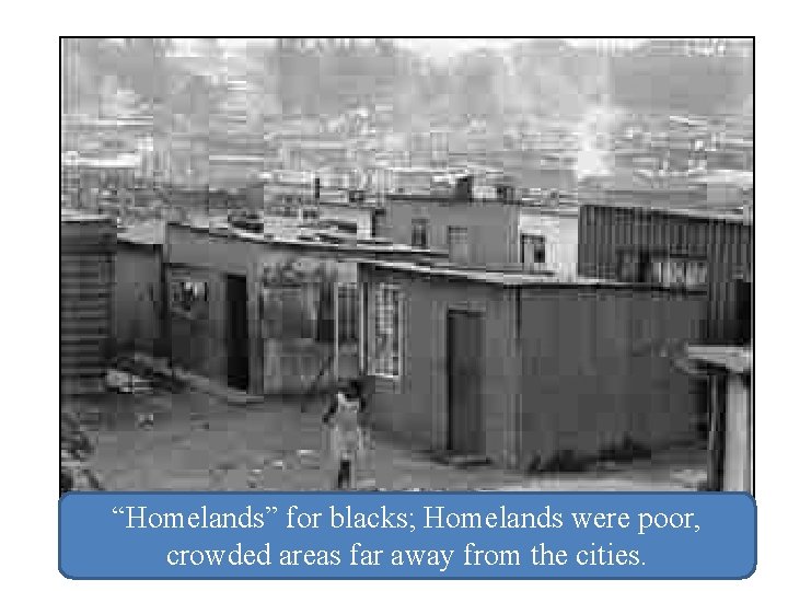 “Homelands” for blacks; Homelands were poor, crowded areas far away from the cities. 