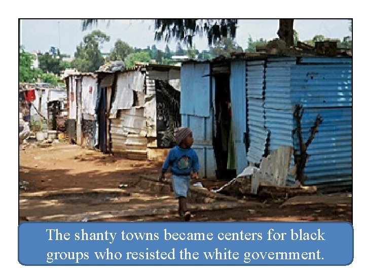 The shanty towns became centers for black groups who resisted the white government. 