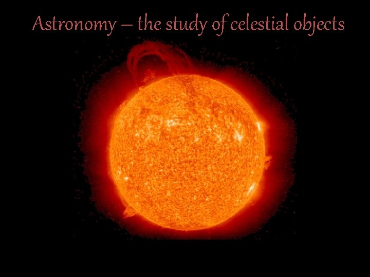 Astronomy – the study of celestial objects 