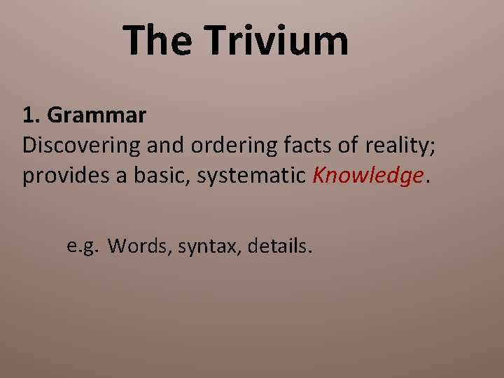 The Trivium 1. Grammar Discovering and ordering facts of reality; provides a basic, systematic