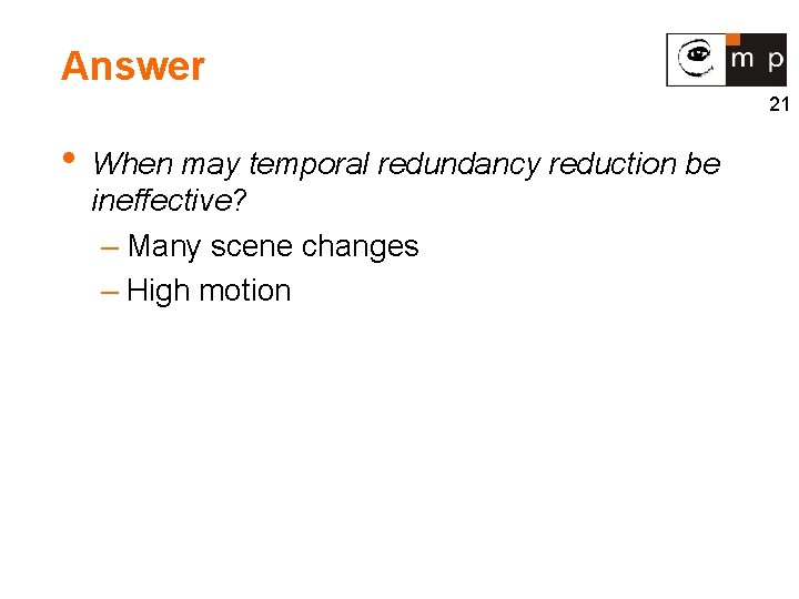 Answer 21 • When may temporal redundancy reduction be ineffective? – Many scene changes