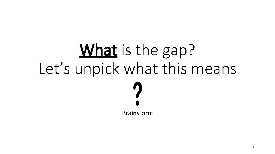 What is the gap? Let’s unpick what this means Brainstorm 3 