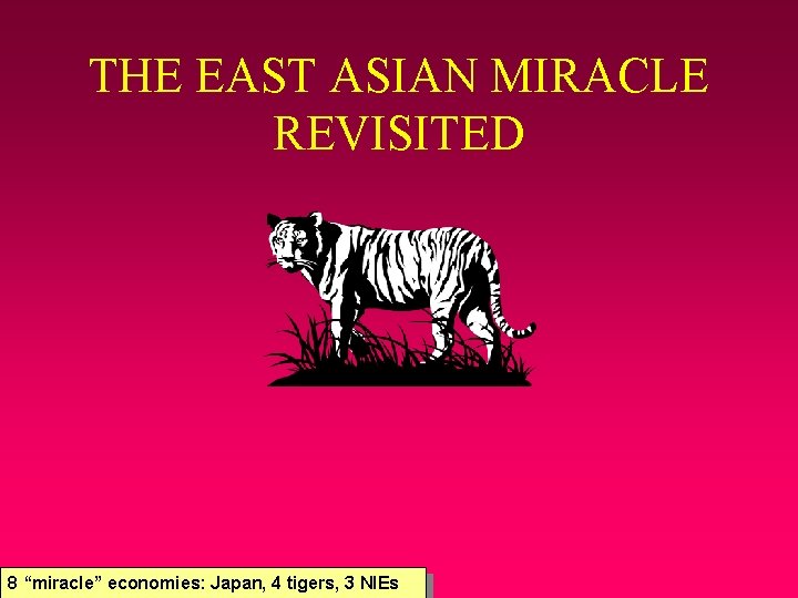 THE EAST ASIAN MIRACLE REVISITED 8 “miracle” economies: Japan, 4 tigers, 3 NIEs 