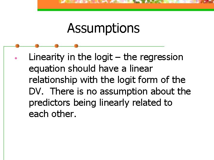 Assumptions • Linearity in the logit – the regression equation should have a linear