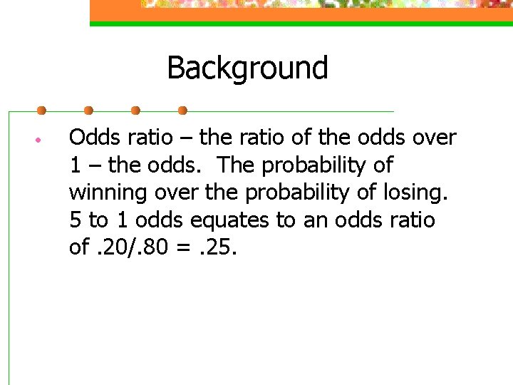 Background • Odds ratio – the ratio of the odds over 1 – the