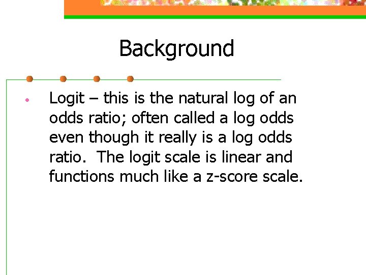 Background • Logit – this is the natural log of an odds ratio; often