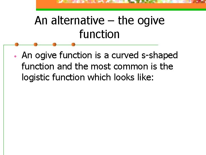 An alternative – the ogive function • An ogive function is a curved s-shaped