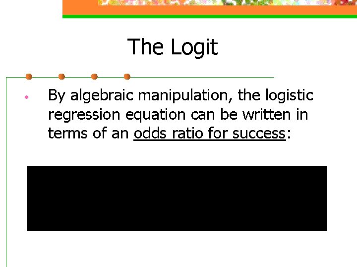 The Logit • By algebraic manipulation, the logistic regression equation can be written in