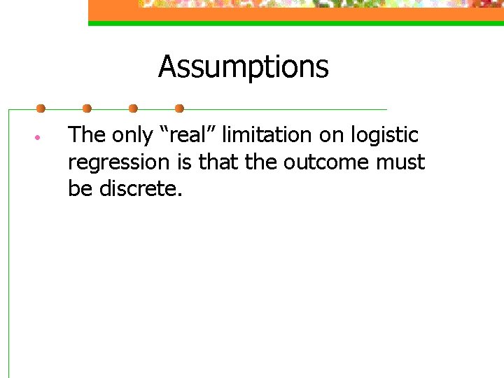 Assumptions • The only “real” limitation on logistic regression is that the outcome must