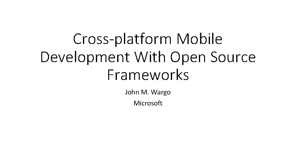 Cross-platform Mobile Development With Open Source Frameworks John M. Wargo Microsoft 