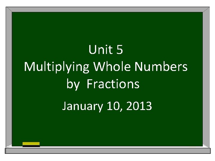 Unit 5 Multiplying Whole Numbers by Fractions January 10, 2013 
