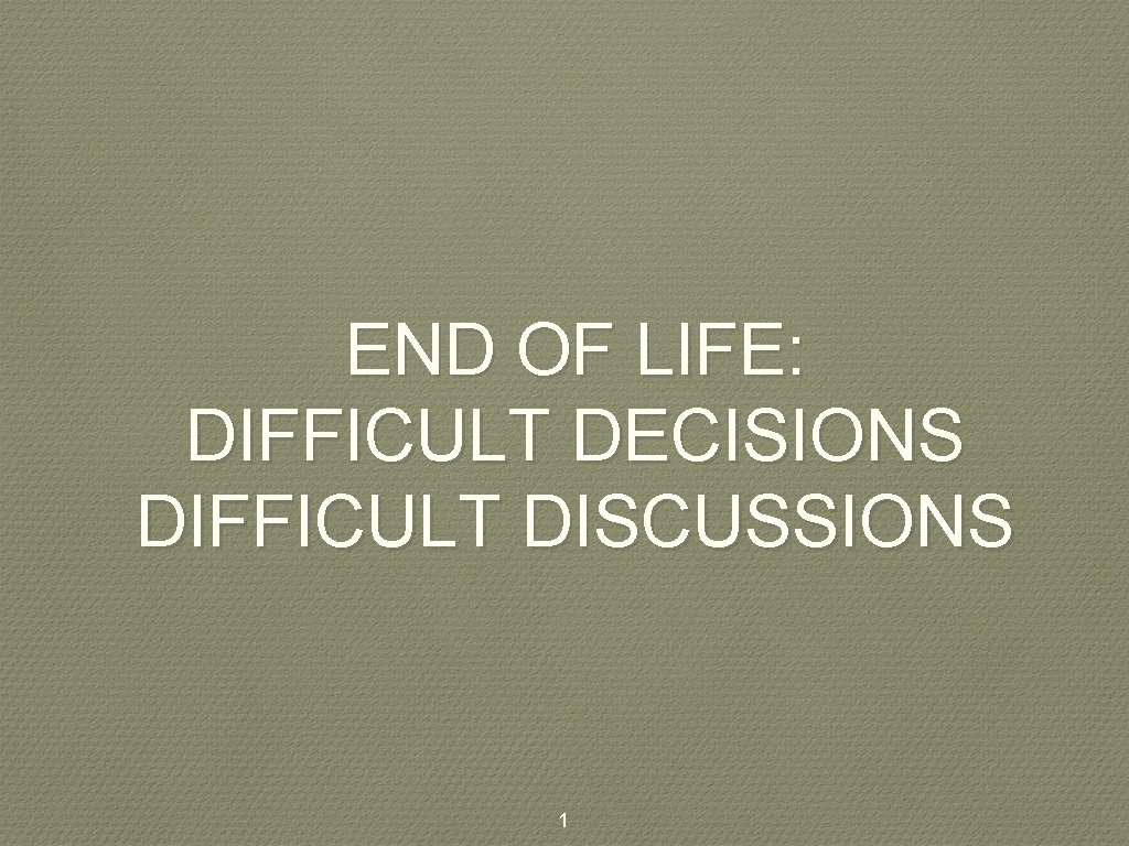 END OF LIFE: DIFFICULT DECISIONS DIFFICULT DISCUSSIONS 1 