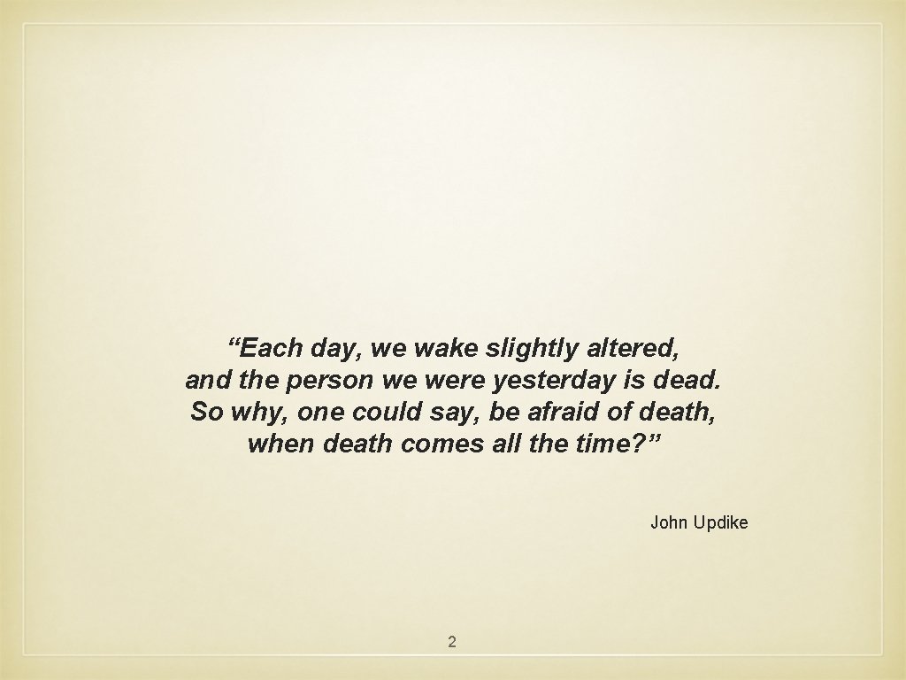 “Each day, we wake slightly altered, and the person we were yesterday is dead.