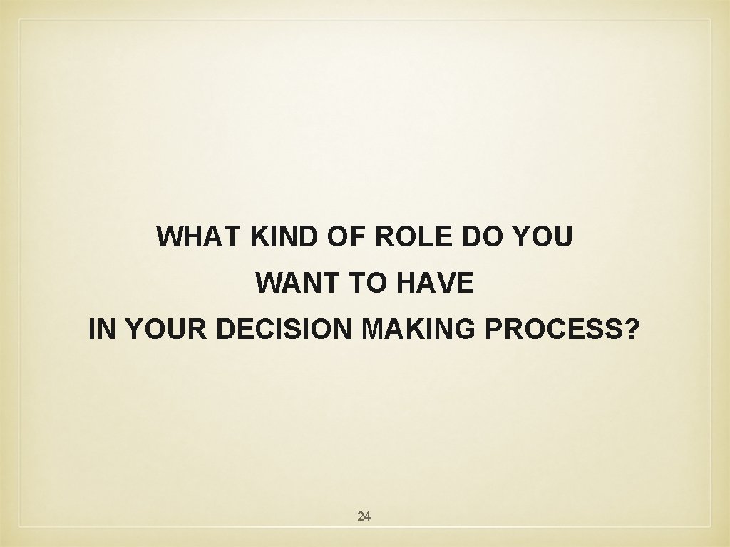 WHAT KIND OF ROLE DO YOU WANT TO HAVE IN YOUR DECISION MAKING PROCESS?