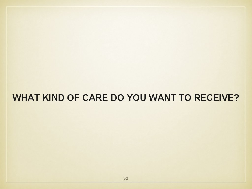 WHAT KIND OF CARE DO YOU WANT TO RECEIVE? 32 