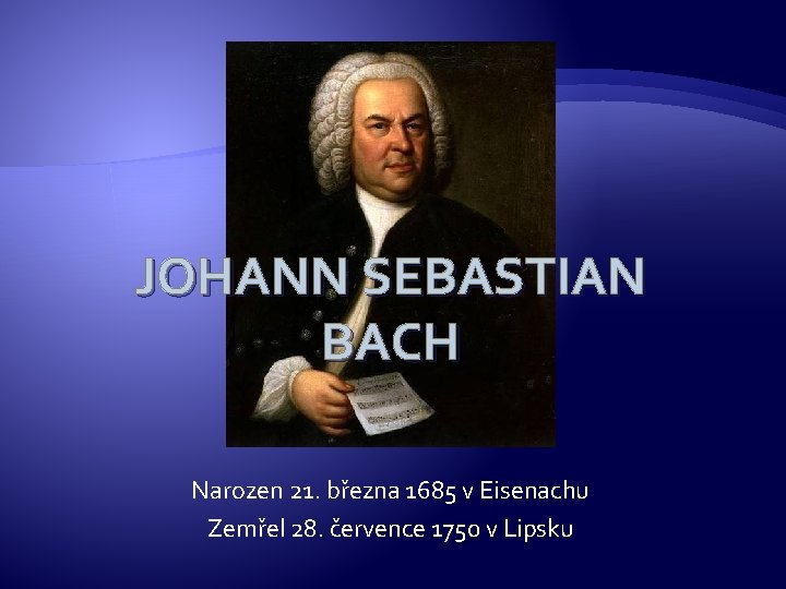 JOHANN SEBASTIAN BACH Narozen 21. března 1685 v Eisenachu Zemřel 28. července 1750 v