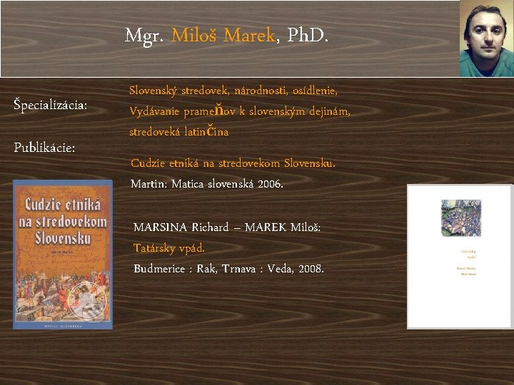 Mgr. Miloš Marek, Ph. D. Špecializácia: Publikácie: Slovenský stredovek, národnosti, osídlenie, Vydávanie prameňov k