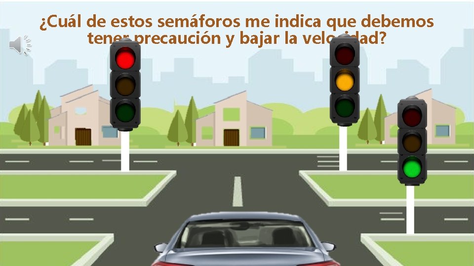 ¿Cuál de estos semáforos me indica que debemos tener precaución y bajar la velocidad?