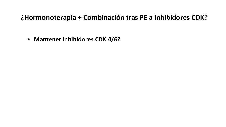 ¿Hormonoterapia + Combinación tras PE a inhibidores CDK? • Mantener inhibidores CDK 4/6? 21