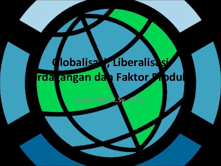 Globalisasi, Liberalisasi Perdagangan dan Faktor Produksi Izzani Ulfi, SE. Sy. , M. Ec 