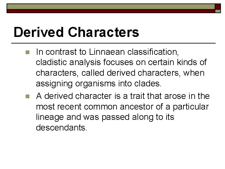 Derived Characters n n In contrast to Linnaean classification, cladistic analysis focuses on certain