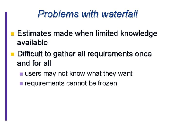 Problems with waterfall Estimates made when limited knowledge available n Difficult to gather all