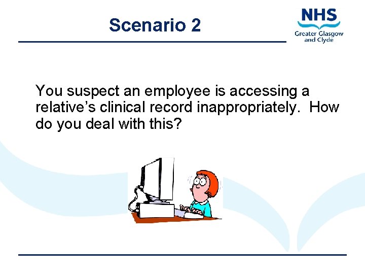 Scenario 2 You suspect an employee is accessing a relative’s clinical record inappropriately. How