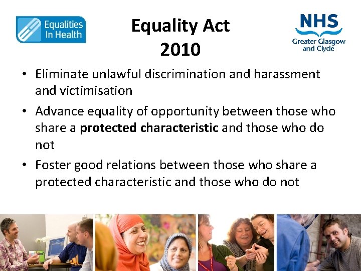 Equality Act 2010 • Eliminate unlawful discrimination and harassment and victimisation • Advance equality