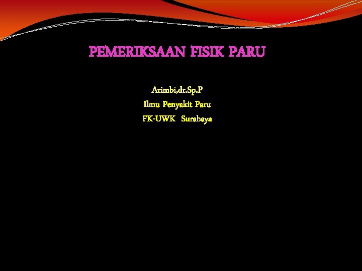 PEMERIKSAAN FISIK PARU Arimbi, dr. Sp. P Ilmu Penyakit Paru FK-UWK Surabaya 