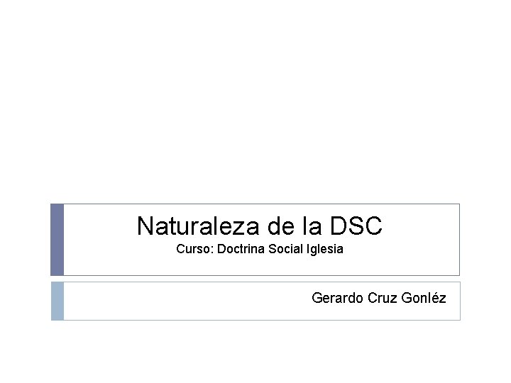 Naturaleza de la DSC Curso: Doctrina Social Iglesia Gerardo Cruz Gonléz 