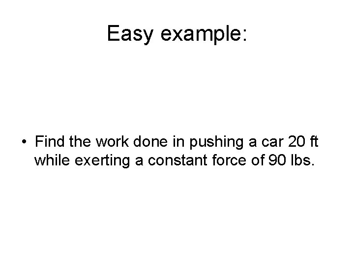 Easy example: • Find the work done in pushing a car 20 ft while