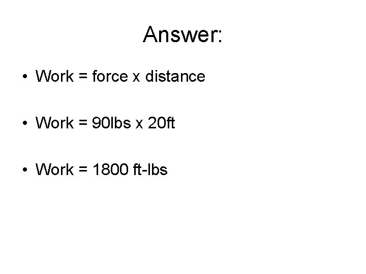 Answer: • Work = force x distance • Work = 90 lbs x 20