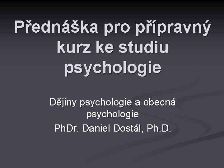 Přednáška pro přípravný kurz ke studiu psychologie Dějiny psychologie a obecná psychologie Ph. Dr.