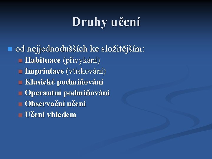 Druhy učení od nejjednodušších ke složitějším: Habituace (přivykání) Imprintace (vtiskování) Klasické podmiňování Operantní podmiňování