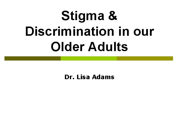Stigma & Discrimination in our Older Adults Dr. Lisa Adams 