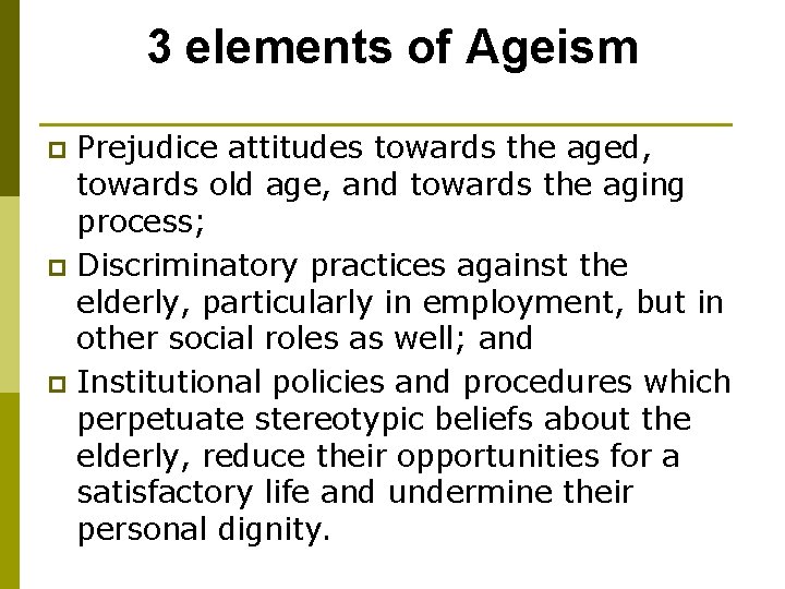3 elements of Ageism Prejudice attitudes towards the aged, towards old age, and towards