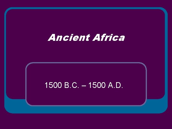 Ancient Africa 1500 B. C. – 1500 A. D. 