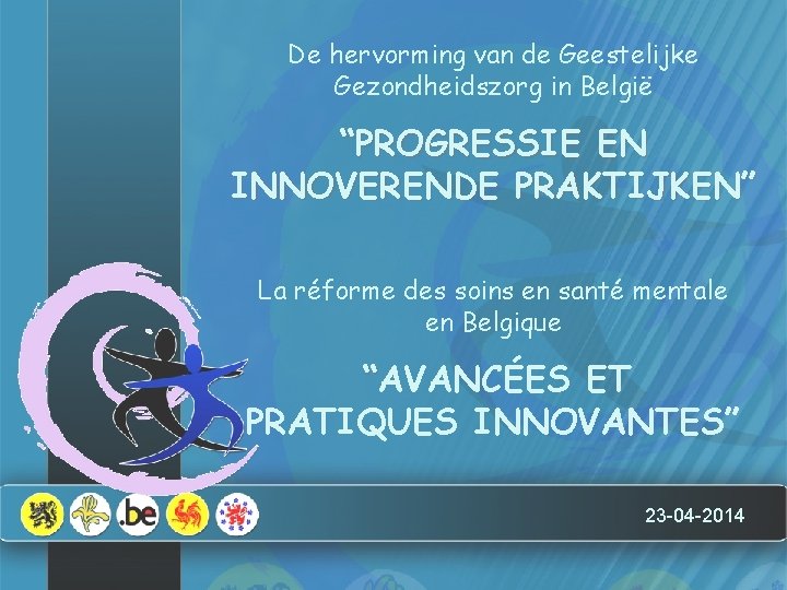 De hervorming van de Geestelijke Gezondheidszorg in België “PROGRESSIE EN INNOVERENDE PRAKTIJKEN” La réforme