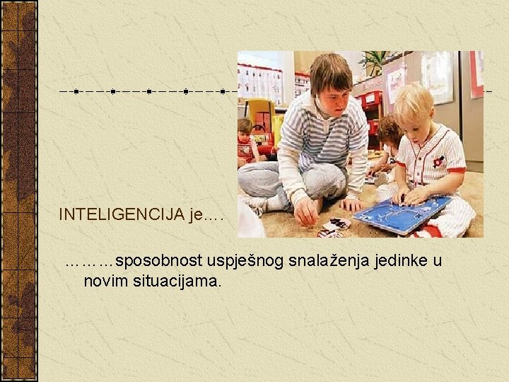 INTELIGENCIJA je…. ………sposobnost uspješnog snalaženja jedinke u novim situacijama. 