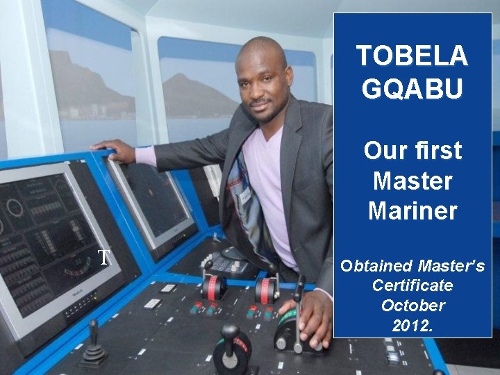 TOBELA GQABU Our first Master Mariner T Obtained Master’s Certificate October 2012. 