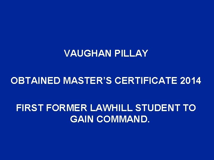 VAUGHAN PILLAY OBTAINED MASTER’S CERTIFICATE 2014 FIRST FORMER LAWHILL STUDENT TO GAIN COMMAND. 
