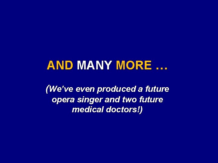 AND MANY MORE … (We’ve even produced a future opera singer and two future
