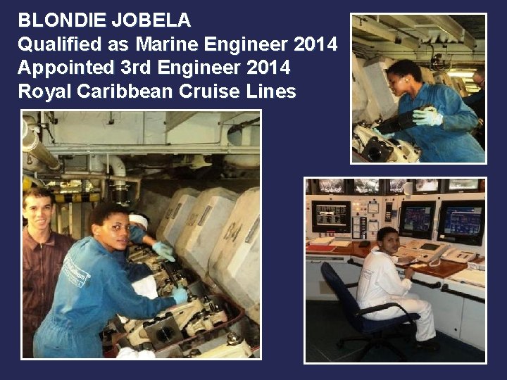 BLONDIE JOBELA Qualified as Marine Engineer 2014 Appointed 3 rd Engineer 2014 Royal Caribbean