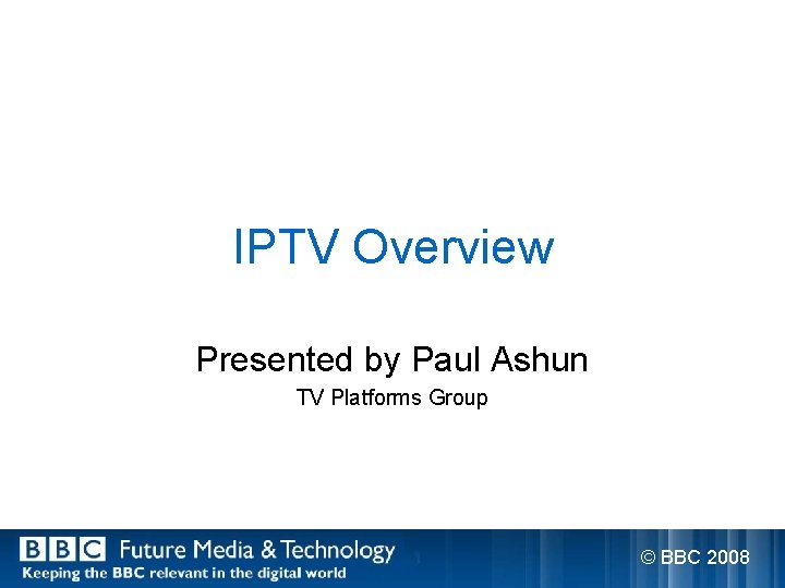 IPTV Overview Presented by Paul Ashun TV Platforms Group © BBC 2008 