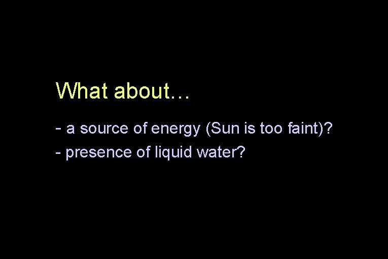 What about… - a source of energy (Sun is too faint)? - presence of