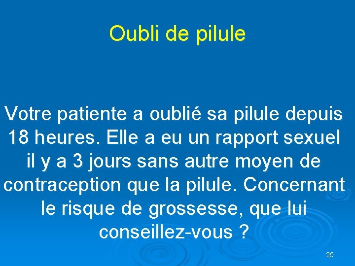 Oubli de pilule Votre patiente a oublié sa pilule depuis 18 heures. Elle a